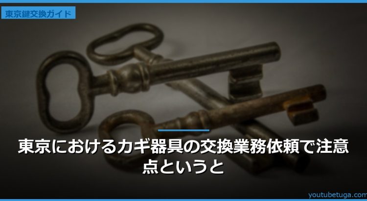 東京におけるカギ器具の交換業務依頼で注意点というと