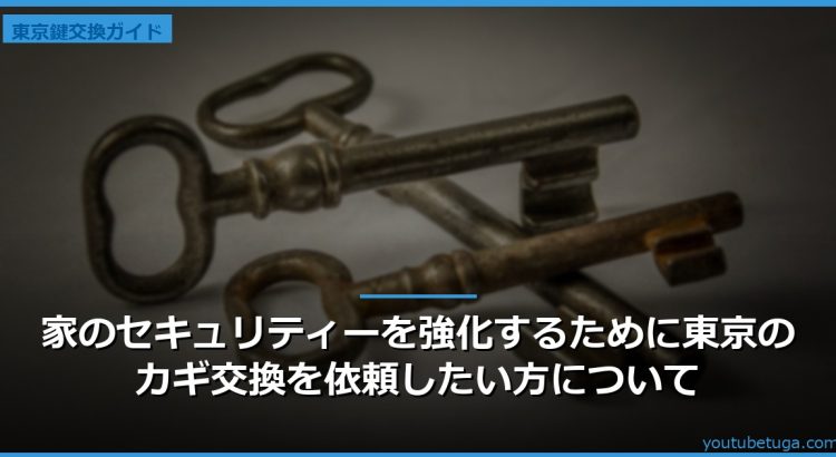 家のセキュリティーを強化するために東京のカギ交換を依頼したい方について